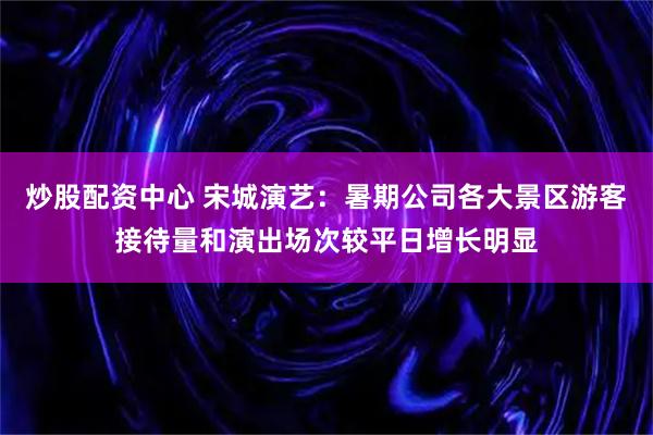 炒股配资中心 宋城演艺：暑期公司各大景区游客接待量和演出场次较平日增长明显