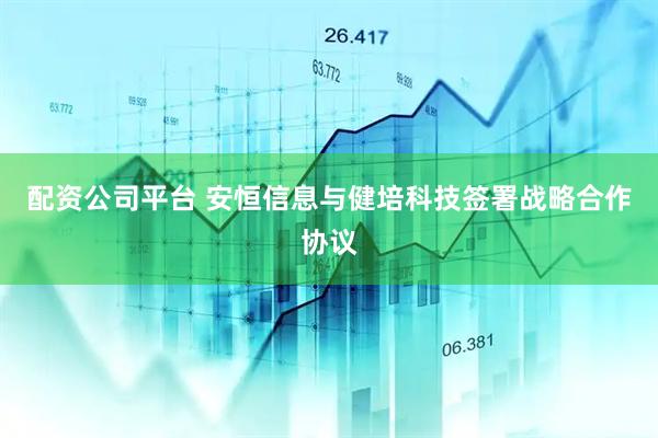 配资公司平台 安恒信息与健培科技签署战略合作协议