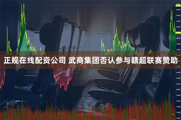 正规在线配资公司 武商集团否认参与赣超联赛赞助