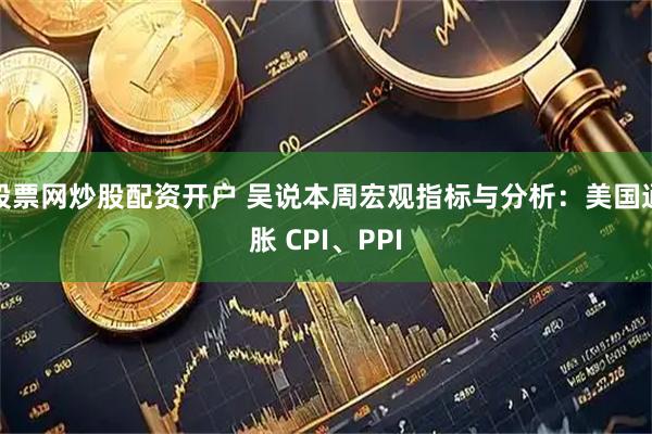 股票网炒股配资开户 吴说本周宏观指标与分析：美国通胀 CPI、PPI