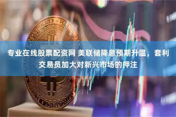 专业在线股票配资网 美联储降息预期升温，套利交易员加大对新兴市场的押注