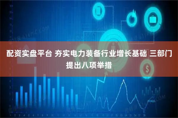 配资实盘平台 夯实电力装备行业增长基础 三部门提出八项举措