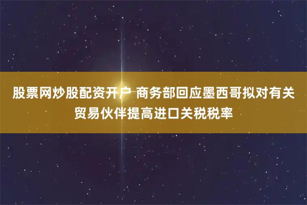 股票网炒股配资开户 商务部回应墨西哥拟对有关贸易伙伴提高进口关税税率