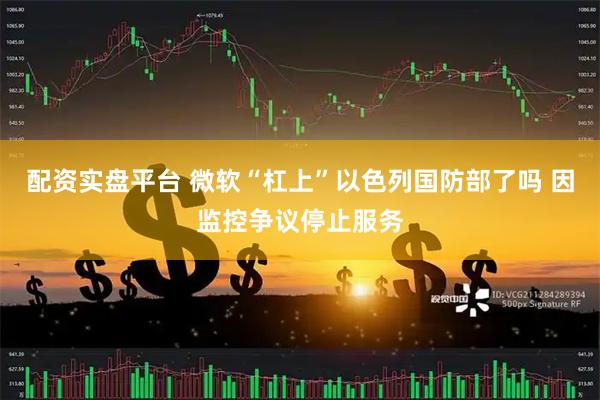 配资实盘平台 微软“杠上”以色列国防部了吗 因监控争议停止服务