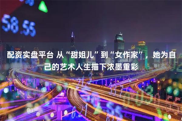 配资实盘平台 从“甜姐儿”到“女作家”，她为自己的艺术人生描下浓墨重彩