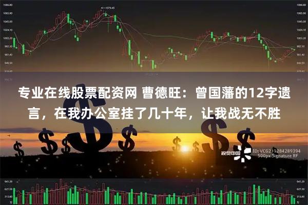 专业在线股票配资网 曹德旺：曾国藩的12字遗言，在我办公室挂了几十年，让我战无不胜