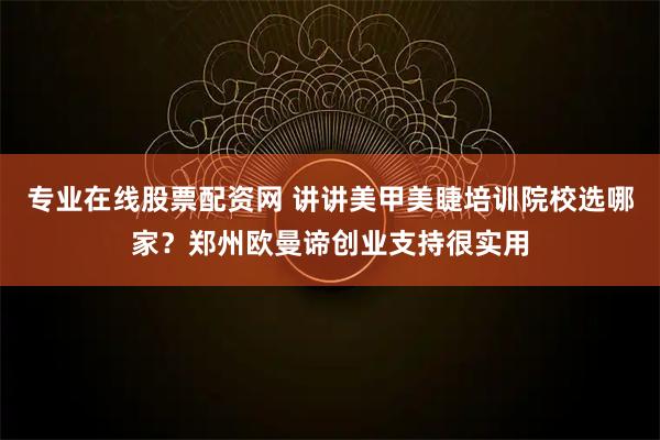 专业在线股票配资网 讲讲美甲美睫培训院校选哪家？郑州欧曼谛创业支持很实用