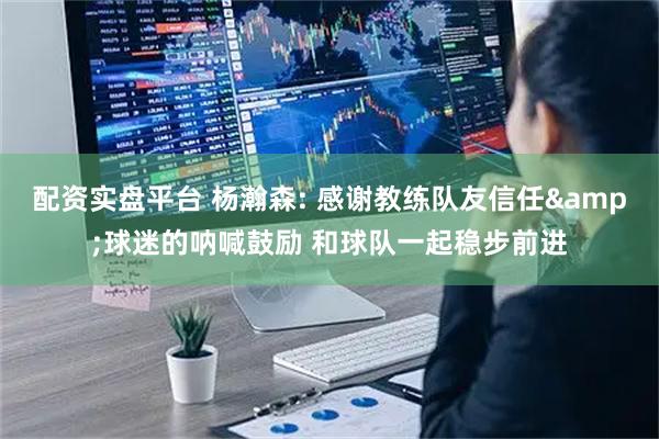 配资实盘平台 杨瀚森: 感谢教练队友信任&球迷的呐喊鼓励 和球队一起稳步前进