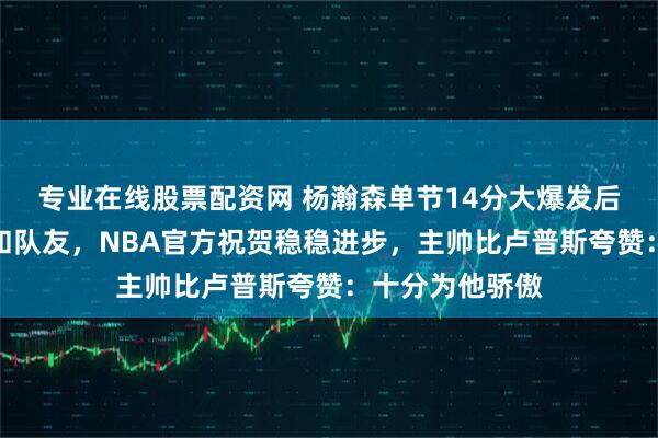 专业在线股票配资网 杨瀚森单节14分大爆发后发文感谢教练和队友，NBA官方祝贺稳稳进步，主帅比卢普斯夸赞：十分为他骄傲